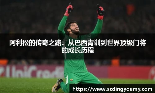 阿利松的传奇之路：从巴西青训到世界顶级门将的成长历程