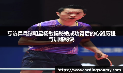 专访乒乓球明星杨敏揭秘她成功背后的心路历程与训练秘诀