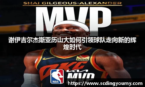 谢伊吉尔杰斯亚历山大如何引领球队走向新的辉煌时代