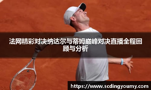 法网精彩对决纳达尔与蒂姆巅峰对决直播全程回顾与分析