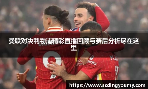曼联对决利物浦精彩直播回顾与赛后分析尽在这里